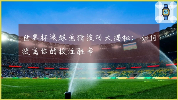 世界杯滚球竞猜技巧大揭秘：如何提高你的投注胜率