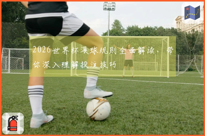 2026世界杯滚球规则全面解读，带你深入理解投注技巧