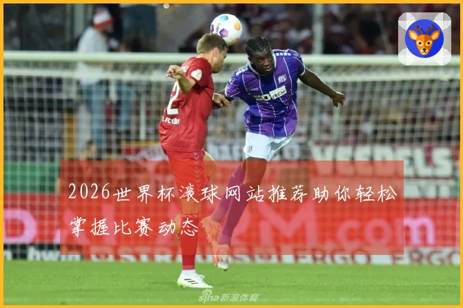 2026世界杯滚球网站推荐助你轻松掌握比赛动态