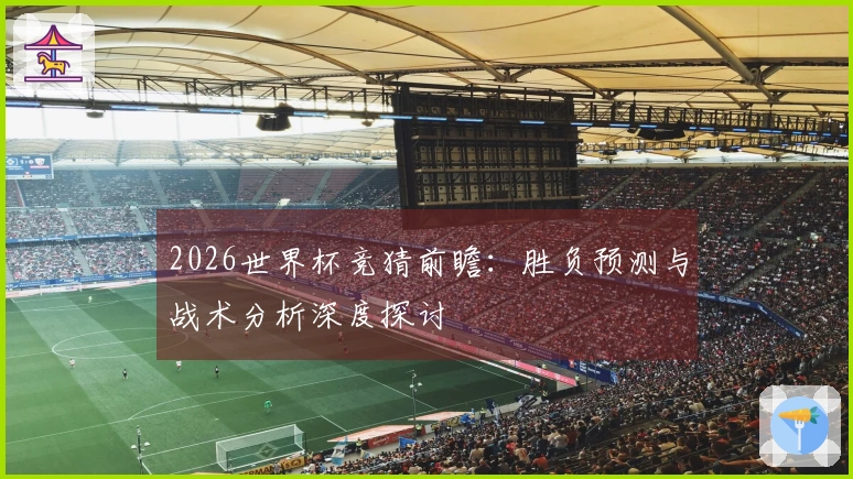 2026世界杯竞猜前瞻：胜负预测与战术分析深度探讨