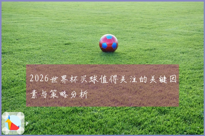 2026世界杯买球值得关注的关键因素与策略分析