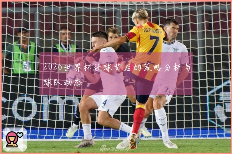 2026世界杯让球背后的策略分析与球队动态