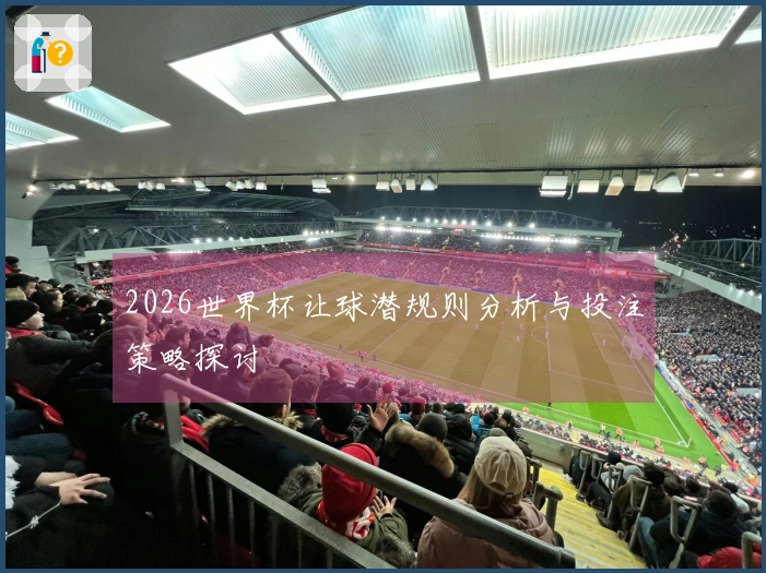 2026世界杯让球潜规则分析与投注策略探讨