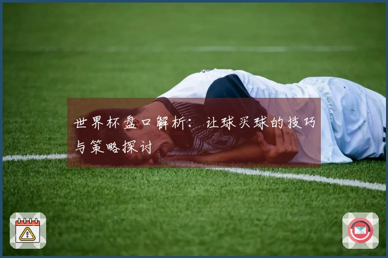 世界杯盘口解析：让球买球的技巧与策略探讨