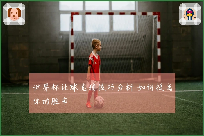 世界杯让球竞猜技巧分析 如何提高你的胜率