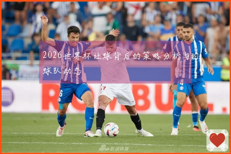 2026世界杯让球背后的策略分析与球队动态