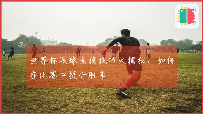 世界杯滚球竞猜技巧大揭秘,如何在比赛中提升胜率