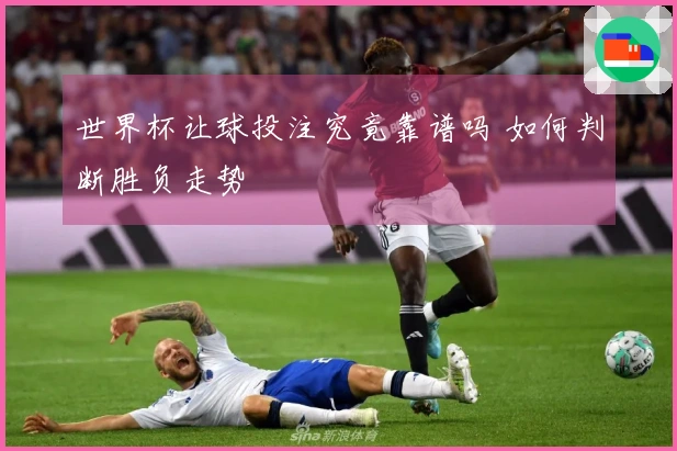 世界杯让球投注究竟靠谱吗 如何判断胜负走势