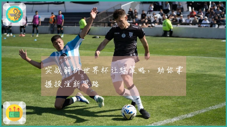 实战解析世界杯让球策略，助你掌握投注新思路
