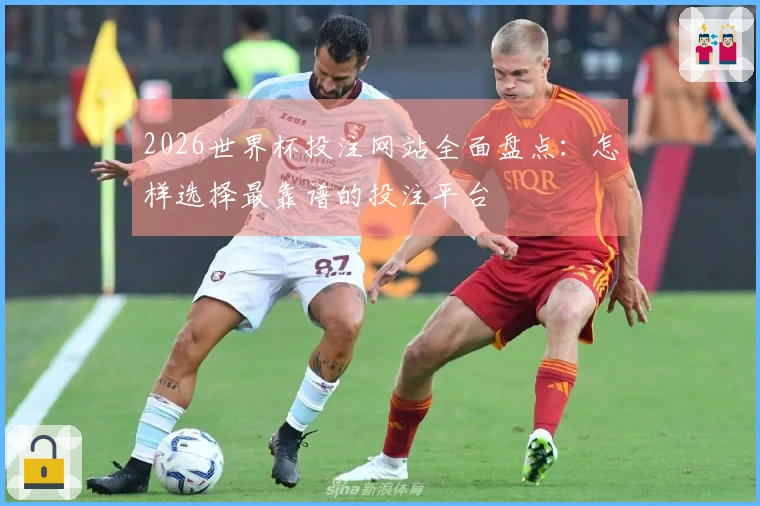 2026世界杯投注网站全面盘点：怎样选择最靠谱的投注平台