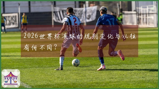 2026世界杯滚球的规则变化与以往有何不同？