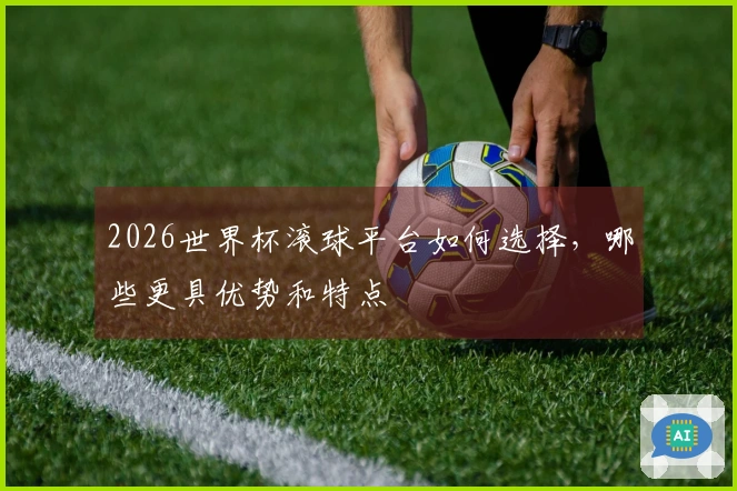 2026世界杯滚球平台如何选择，哪些更具优势和特点