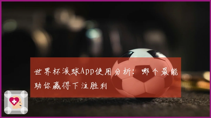 世界杯滚球App使用分析:哪个最能助你赢得下注胜利