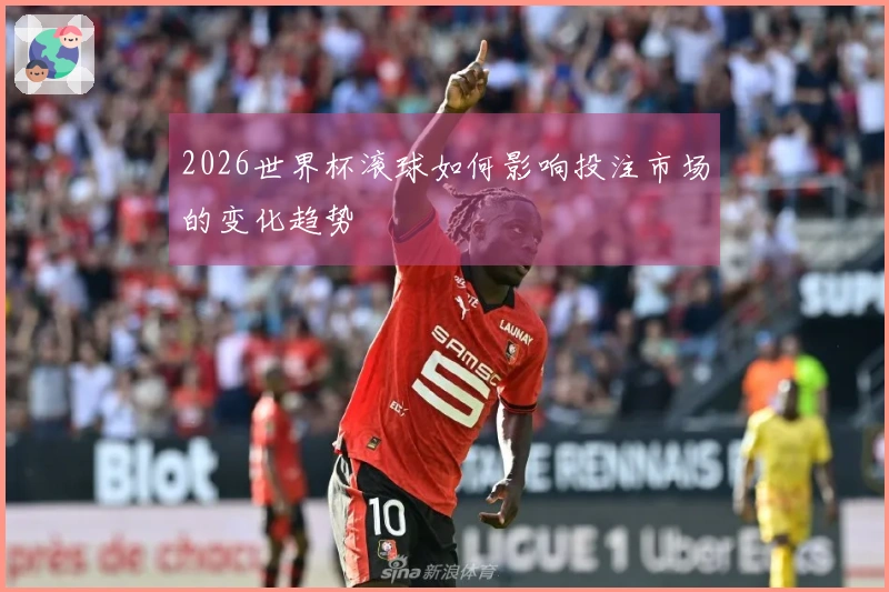 2026世界杯滚球如何影响投注市场的变化趋势