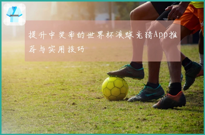 提升中奖率的世界杯滚球竞猜App推荐与实用技巧