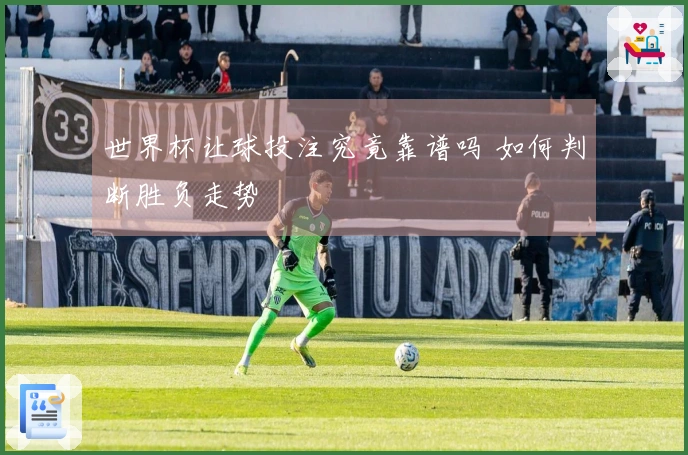 世界杯让球投注究竟靠谱吗 如何判断胜负走势