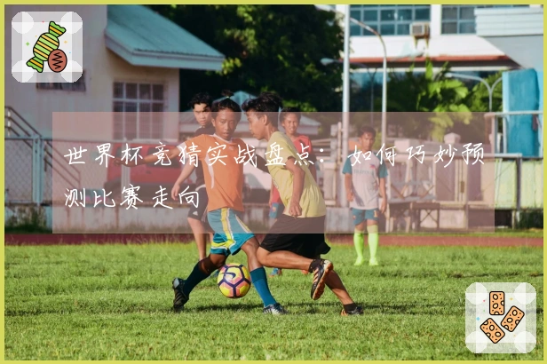 世界杯竞猜实战盘点：如何巧妙预测比赛走向
