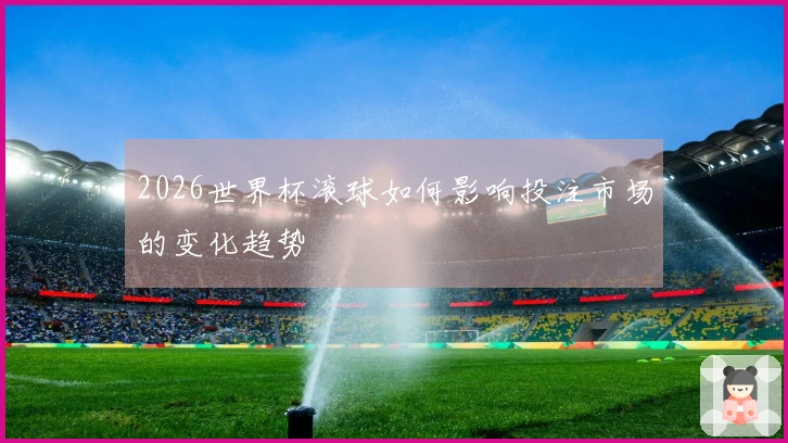 2026世界杯滚球如何影响投注市场的变化趋势