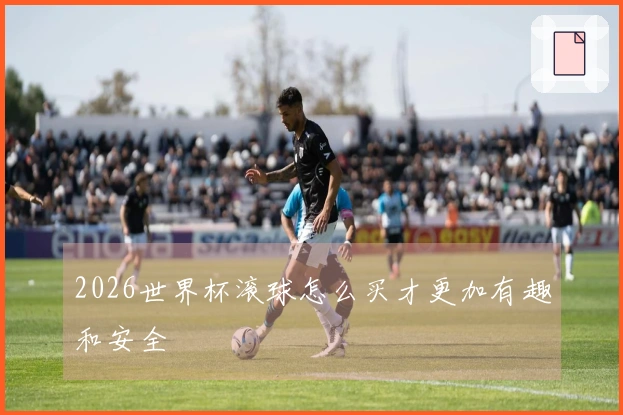 2026世界杯滚球怎么买才更加有趣和安全