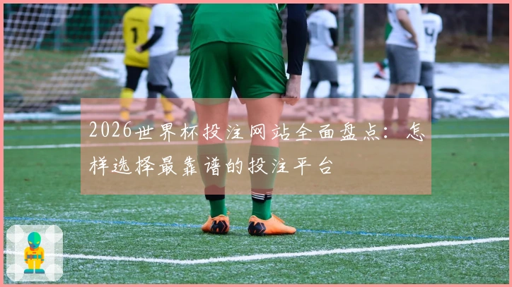 2026世界杯投注网站全面盘点：怎样选择最靠谱的投注平台
