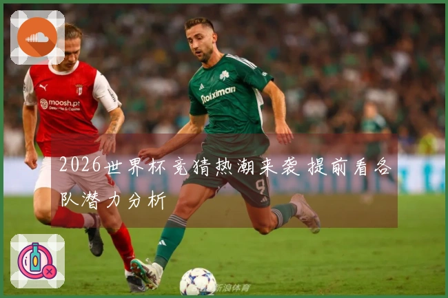 2026世界杯竞猜热潮来袭 提前看各队潜力分析