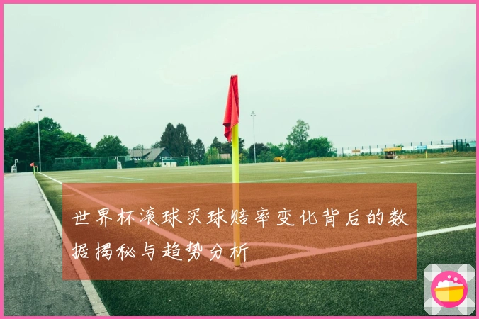 世界杯滚球买球赔率变化背后的数据揭秘与趋势分析
