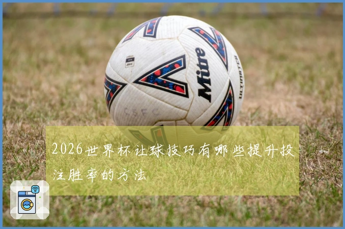 2026世界杯让球技巧有哪些提升投注胜率的方法