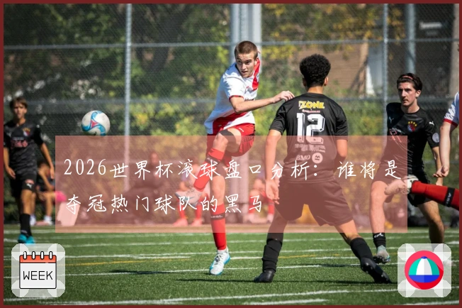2026世界杯滚球盘口分析：谁将是夺冠热门球队的黑马