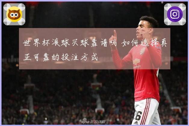 世界杯滚球买球靠谱吗 如何选择真正可靠的投注方式