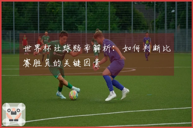 世界杯让球赔率解析：如何判断比赛胜负的关键因素