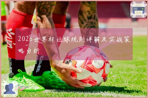 2026世界杯让球规则详解及实战策略分析