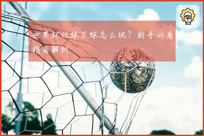 世界杯让球买球怎么玩？新手必看指南解析